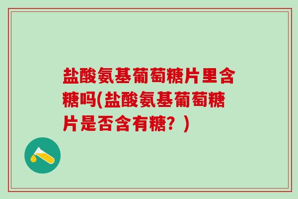 盐酸氨基葡萄糖片里含糖吗(盐酸氨基葡萄糖片是否含有糖?)-第1张图片-氨糖科普网 盐酸氨基葡萄糖片里含糖吗(盐酸氨基葡萄糖片是否含有糖?)-第1张图片-氨糖科普网