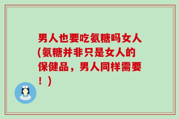男人也要吃氨糖吗女人(氨糖并非只是女人的保健品,男人同样需要!)-第1张图片-氨糖科普网 男人也要吃氨糖吗女人(氨糖并非只是女人的保健品,男人同样需要!)-第1张图片-氨糖科普网