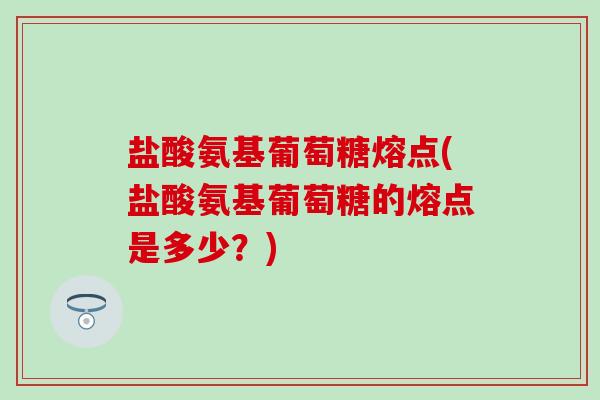 盐酸氨基葡萄糖熔点(盐酸氨基葡萄糖的熔点是多少?)-第1张图片-氨糖科普网 盐酸氨基葡萄糖熔点(盐酸氨基葡萄糖的熔点是多少?)-第1张图片-氨糖科普网