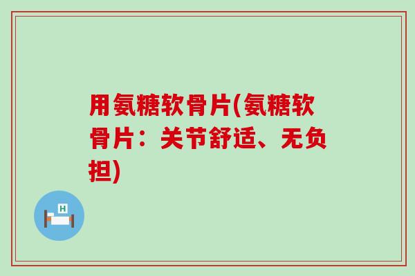 用氨糖软骨片(氨糖软骨片:关节舒适、无负担)-第1张图片-氨糖科普网 用氨糖软骨片(氨糖软骨片:关节舒适、无负担)-第1张图片-氨糖科普网