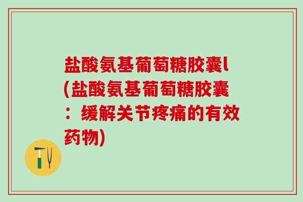 盐酸氨基葡萄糖胶囊l(盐酸氨基葡萄糖胶囊:缓解关节疼痛的有效药物)-第1张图片-氨糖科普网 盐酸氨基葡萄糖胶囊l(盐酸氨基葡萄糖胶囊:缓解关节疼痛的有效药物)-第1张图片-氨糖科普网