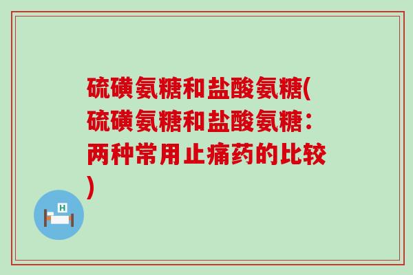 硫磺氨糖和盐酸氨糖(硫磺氨糖和盐酸氨糖:两种常用止痛药的比较)-第1张图片-氨糖科普网 硫磺氨糖和盐酸氨糖(硫磺氨糖和盐酸氨糖:两种常用止痛药的比较)-第1张图片-氨糖科普网
