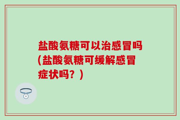 盐酸氨糖可以治感冒吗(盐酸氨糖可缓解感冒症状吗?)-第1张图片-氨糖科普网 盐酸氨糖可以治感冒吗(盐酸氨糖可缓解感冒症状吗?)-第1张图片-氨糖科普网