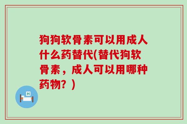 狗狗软骨素可以用成人什么药替代(替代狗软骨素，成人可以用哪种药物？)-第1张图片-氨糖科普网