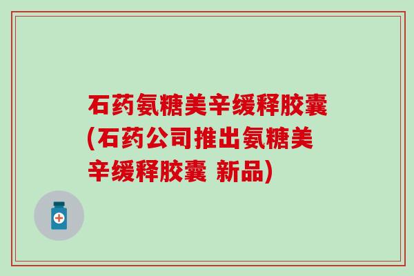 石药氨糖美辛缓释胶囊(石药公司推出氨糖美辛缓释胶囊 新品)-第1张图片-氨糖科普网 石药氨糖美辛缓释胶囊(石药公司推出氨糖美辛缓释胶囊 新品)-第1张图片-氨糖科普网