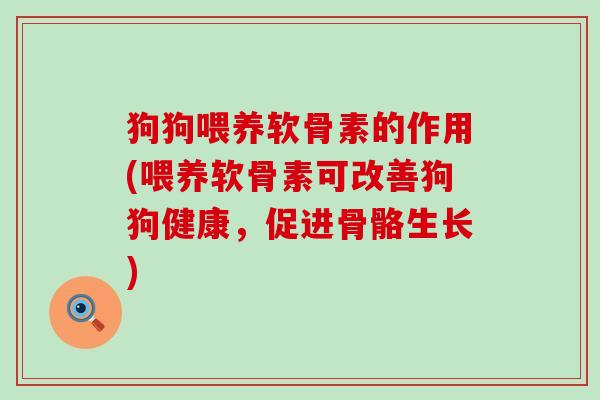 狗狗喂养软骨素的作用(喂养软骨素可改善狗狗健康,促进骨骼生长)-第1张图片-氨糖科普网 狗狗喂养软骨素的作用(喂养软骨素可改善狗狗健康,促进骨骼生长)-第1张图片-氨糖科普网