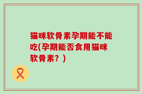 猫咪软骨素孕期能不能吃(孕期能否食用猫咪软骨素？)-第1张图片-氨糖科普网