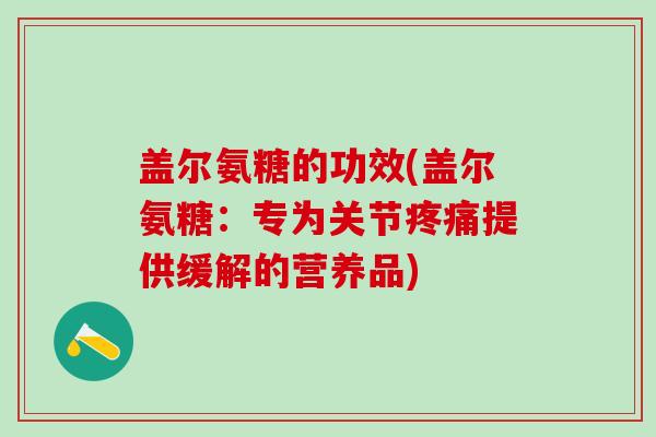 盖尔氨糖的功效(盖尔氨糖：专为关节疼痛提供缓解的营养品)-第1张图片-氨糖科普网