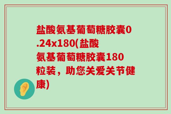 盐酸氨基葡萄糖胶囊0.24x180(盐酸氨基葡萄糖胶囊180粒装，助您关爱关节健康)-第1张图片-氨糖科普网