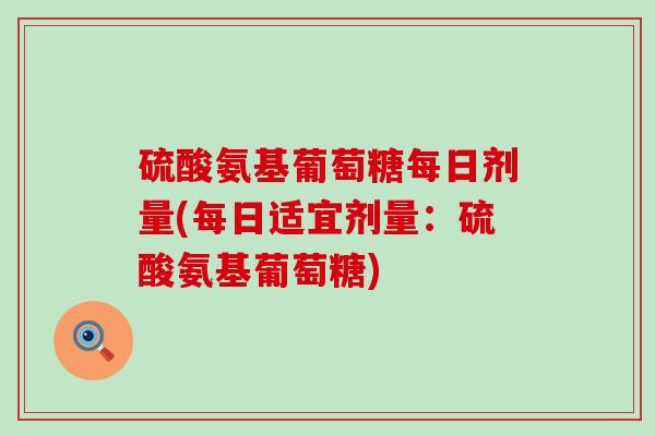 硫酸氨基葡萄糖每日剂量(每日适宜剂量:硫酸氨基葡萄糖)-第1张图片-氨糖科普网 硫酸氨基葡萄糖每日剂量(每日适宜剂量:硫酸氨基葡萄糖)-第1张图片-氨糖科普网
