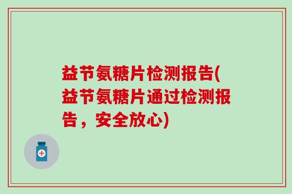 益节氨糖片检测报告(益节氨糖片通过检测报告,安全放心)-第1张图片-氨糖科普网 益节氨糖片检测报告(益节氨糖片通过检测报告,安全放心)-第1张图片-氨糖科普网