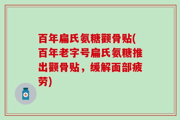百年扁氏氨糖颧骨贴(百年老字号扁氏氨糖推出颧骨贴,缓解面部疲劳)-第1张图片-氨糖科普网 百年扁氏氨糖颧骨贴(百年老字号扁氏氨糖推出颧骨贴,缓解面部疲劳)-第1张图片-氨糖科普网