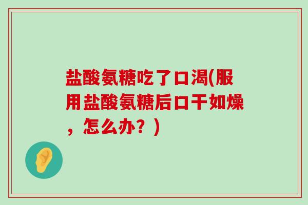 盐酸氨糖吃了口渴(服用盐酸氨糖后口干如燥，怎么办？)-第1张图片-氨糖科普网
