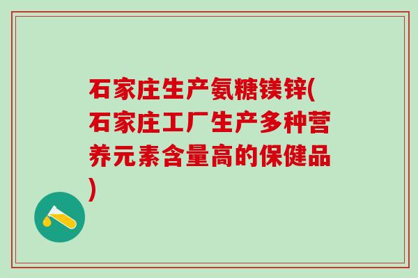 石家庄生产氨糖镁锌(石家庄工厂生产多种营养元素含量高的保健品)-第1张图片-氨糖科普网 石家庄生产氨糖镁锌(石家庄工厂生产多种营养元素含量高的保健品)-第1张图片-氨糖科普网