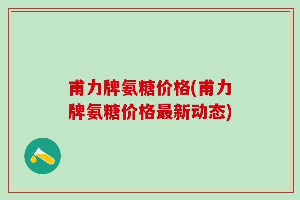 甫力牌氨糖价格(甫力牌氨糖价格最新动态)-第1张图片-氨糖科普网