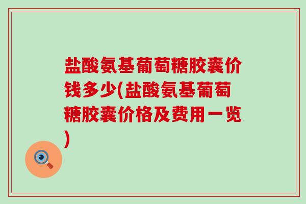 盐酸氨基葡萄糖胶囊价钱多少(盐酸氨基葡萄糖胶囊价格及费用一览)-第1张图片-氨糖科普网 盐酸氨基葡萄糖胶囊价钱多少(盐酸氨基葡萄糖胶囊价格及费用一览)-第1张图片-氨糖科普网