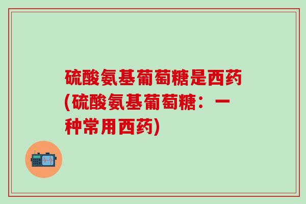 硫酸氨基葡萄糖是西药(硫酸氨基葡萄糖:一种常用西药)-第1张图片-氨糖科普网 硫酸氨基葡萄糖是西药(硫酸氨基葡萄糖:一种常用西药)-第1张图片-氨糖科普网
