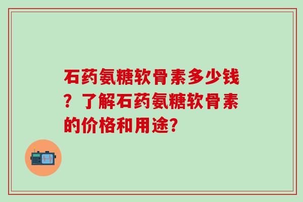 石药氨糖软骨素多少钱?了解石药氨糖软骨素的价格和用途?-第1张图片-氨糖科普网 石药氨糖软骨素多少钱?了解石药氨糖软骨素的价格和用途?-第1张图片-氨糖科普网