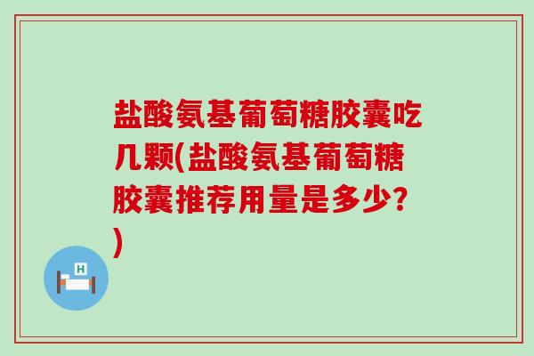 盐酸氨基葡萄糖胶囊吃几颗(盐酸氨基葡萄糖胶囊推荐用量是多少?)-第1张图片-氨糖科普网 盐酸氨基葡萄糖胶囊吃几颗(盐酸氨基葡萄糖胶囊推荐用量是多少?)-第1张图片-氨糖科普网