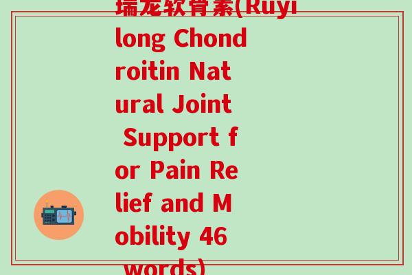 瑞龙软骨素(Ruyilong Chondroitin Natural Joint Support for Pain Relief and Mobility 46 words)-第1张图片-氨糖科普网 瑞龙软骨素(Ruyilong Chondroitin Natural Joint Support for Pain Relief and Mobility 46 words)-第1张图片-氨糖科普网