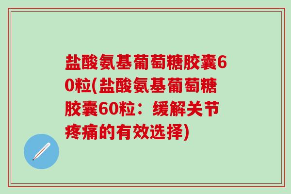盐酸氨基葡萄糖胶囊60粒(盐酸氨基葡萄糖胶囊60粒:缓解关节疼痛的有效选择)-第1张图片-氨糖科普网 盐酸氨基葡萄糖胶囊60粒(盐酸氨基葡萄糖胶囊60粒:缓解关节疼痛的有效选择)-第1张图片-氨糖科普网