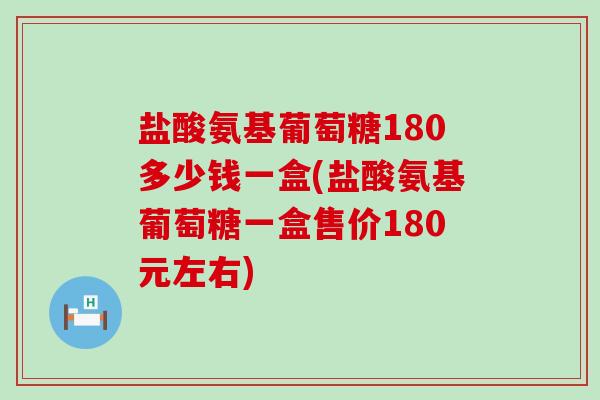 盐酸氨基葡萄糖180多少钱一盒(盐酸氨基葡萄糖一盒售价180元左右)-第1张图片-氨糖科普网