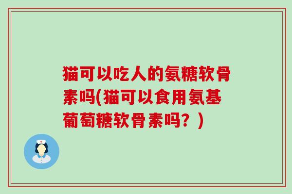 猫可以吃人的氨糖软骨素吗(猫可以食用氨基葡萄糖软骨素吗?)-第1张图片-氨糖科普网 猫可以吃人的氨糖软骨素吗(猫可以食用氨基葡萄糖软骨素吗?)-第1张图片-氨糖科普网