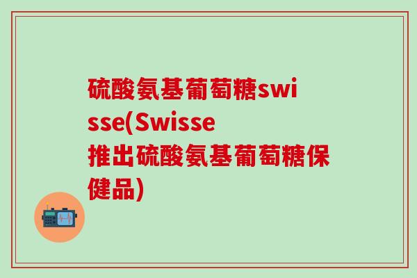 硫酸氨基葡萄糖swisse(Swisse推出硫酸氨基葡萄糖保健品)-第1张图片-氨糖科普网 硫酸氨基葡萄糖swisse(Swisse推出硫酸氨基葡萄糖保健品)-第1张图片-氨糖科普网