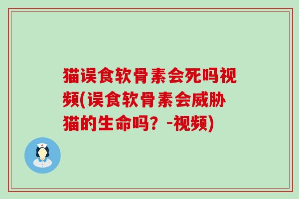 猫误食软骨素会死吗视频(误食软骨素会威胁猫的生命吗?-视频)-第1张图片-氨糖科普网 猫误食软骨素会死吗视频(误食软骨素会威胁猫的生命吗?-视频)-第1张图片-氨糖科普网