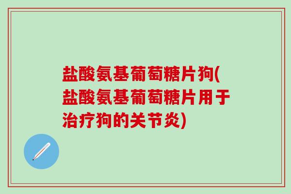 盐酸氨基葡萄糖片狗(盐酸氨基葡萄糖片用于治疗狗的关节炎)-第1张图片-氨糖科普网