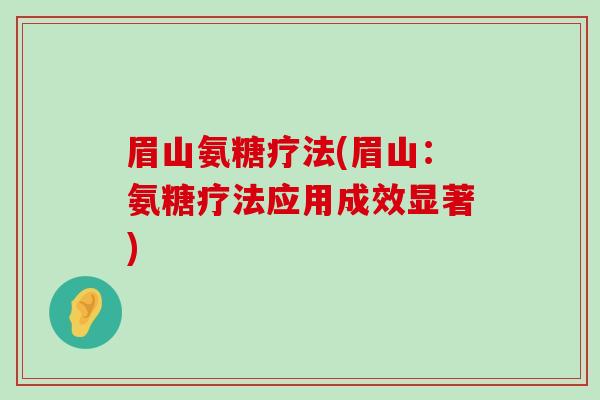 眉山氨糖疗法(眉山:氨糖疗法应用成效显著)-第1张图片-氨糖科普网 眉山氨糖疗法(眉山:氨糖疗法应用成效显著)-第1张图片-氨糖科普网