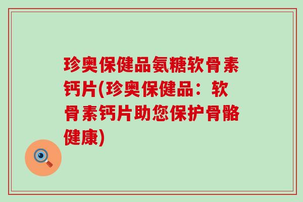 珍奥保健品氨糖软骨素钙片(珍奥保健品:软骨素钙片助您保护骨骼健康)-第1张图片-氨糖科普网 珍奥保健品氨糖软骨素钙片(珍奥保健品:软骨素钙片助您保护骨骼健康)-第1张图片-氨糖科普网