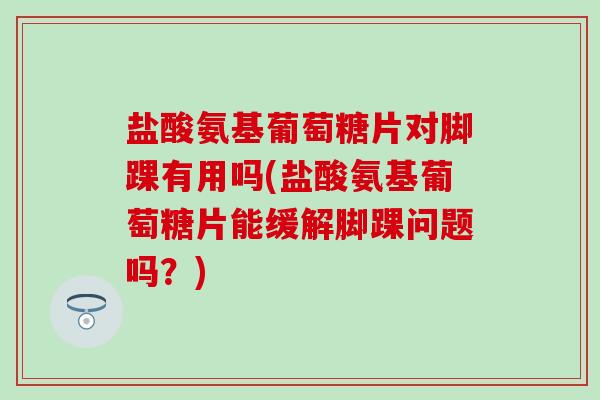 盐酸氨基葡萄糖片对脚踝有用吗(盐酸氨基葡萄糖片能缓解脚踝问题吗？)-第1张图片-氨糖科普网