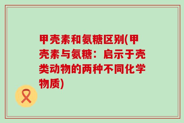 甲壳素和氨糖区别(甲壳素与氨糖:启示于壳类动物的两种不同化学物质)-第1张图片-氨糖科普网 甲壳素和氨糖区别(甲壳素与氨糖:启示于壳类动物的两种不同化学物质)-第1张图片-氨糖科普网