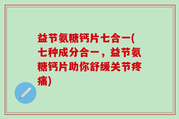 益节氨糖钙片七合一(七种成分合一,益节氨糖钙片助你舒缓关节疼痛)-第1张图片-氨糖科普网 益节氨糖钙片七合一(七种成分合一,益节氨糖钙片助你舒缓关节疼痛)-第1张图片-氨糖科普网