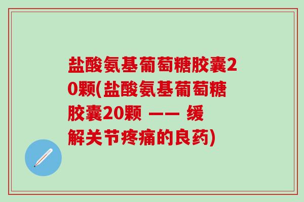 盐酸氨基葡萄糖胶囊20颗(盐酸氨基葡萄糖胶囊20颗 —— 缓解关节疼痛的良药)-第1张图片-氨糖科普网 盐酸氨基葡萄糖胶囊20颗(盐酸氨基葡萄糖胶囊20颗 —— 缓解关节疼痛的良药)-第1张图片-氨糖科普网