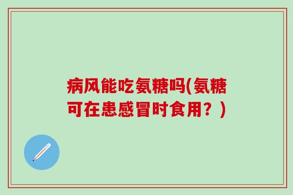病风能吃氨糖吗(氨糖可在患感冒时食用?)-第1张图片-氨糖科普网 病风能吃氨糖吗(氨糖可在患感冒时食用?)-第1张图片-氨糖科普网