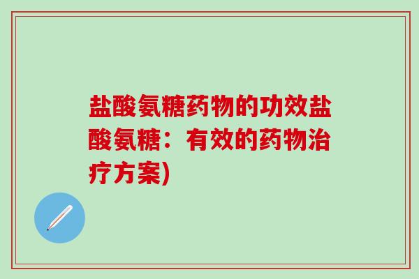 盐酸氨糖药物的功效盐酸氨糖：有效的药物治疗方案)-第1张图片-氨糖科普网