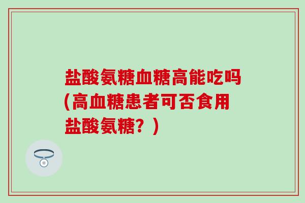 盐酸氨糖血糖高能吃吗(高血糖患者可否食用盐酸氨糖?)-第1张图片-氨糖科普网 盐酸氨糖血糖高能吃吗(高血糖患者可否食用盐酸氨糖?)-第1张图片-氨糖科普网