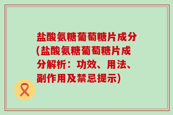 盐酸氨糖葡萄糖片成分(盐酸氨糖葡萄糖片成分解析:功效、用法、副作用及禁忌提示)-第1张图片-氨糖科普网 盐酸氨糖葡萄糖片成分(盐酸氨糖葡萄糖片成分解析:功效、用法、副作用及禁忌提示)-第1张图片-氨糖科普网