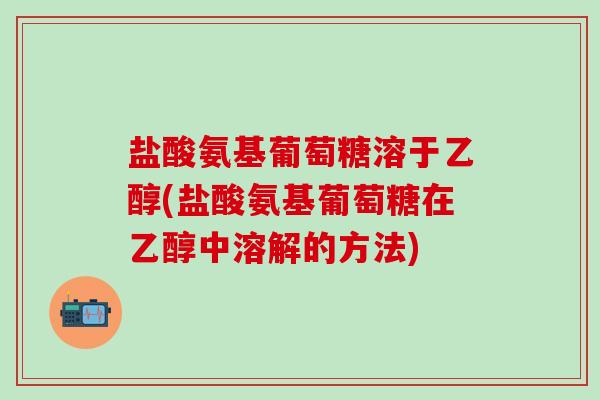 盐酸氨基葡萄糖溶于乙醇(盐酸氨基葡萄糖在乙醇中溶解的方法)-第1张图片-氨糖科普网 盐酸氨基葡萄糖溶于乙醇(盐酸氨基葡萄糖在乙醇中溶解的方法)-第1张图片-氨糖科普网
