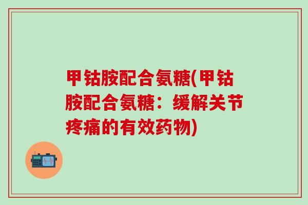 甲钴胺配合氨糖(甲钴胺配合氨糖:缓解关节疼痛的有效药物)-第1张图片-氨糖科普网 甲钴胺配合氨糖(甲钴胺配合氨糖:缓解关节疼痛的有效药物)-第1张图片-氨糖科普网