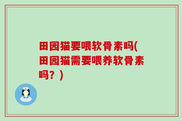田园猫要喂软骨素吗(田园猫需要喂养软骨素吗?)-第1张图片-氨糖科普网 田园猫要喂软骨素吗(田园猫需要喂养软骨素吗?)-第1张图片-氨糖科普网