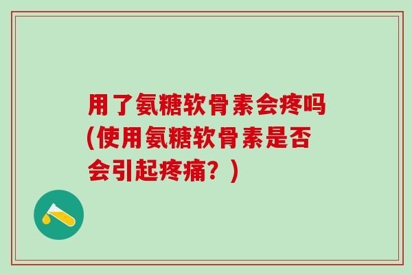 用了氨糖软骨素会疼吗(使用氨糖软骨素是否会引起疼痛?)-第1张图片-氨糖科普网 用了氨糖软骨素会疼吗(使用氨糖软骨素是否会引起疼痛?)-第1张图片-氨糖科普网