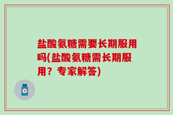 盐酸氨糖需要长期服用吗(盐酸氨糖需长期服用？专家解答)-第1张图片-氨糖科普网