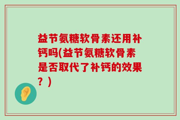 益节氨糖软骨素还用补钙吗(益节氨糖软骨素是否取代了补钙的效果?)-第1张图片-氨糖科普网 益节氨糖软骨素还用补钙吗(益节氨糖软骨素是否取代了补钙的效果?)-第1张图片-氨糖科普网