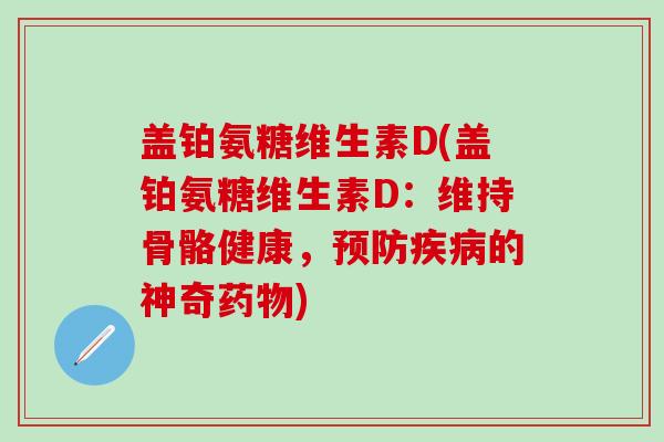 盖铂氨糖维生素D(盖铂氨糖维生素D:维持骨骼健康,预防疾病的神奇药物)-第1张图片-氨糖科普网 盖铂氨糖维生素D(盖铂氨糖维生素D:维持骨骼健康,预防疾病的神奇药物)-第1张图片-氨糖科普网