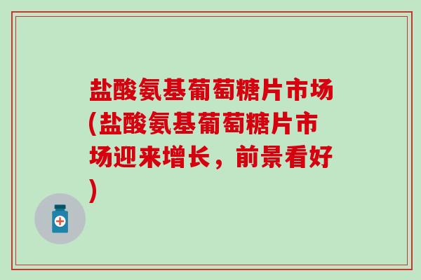 盐酸氨基葡萄糖片市场(盐酸氨基葡萄糖片市场迎来增长,前景看好)-第1张图片-氨糖科普网 盐酸氨基葡萄糖片市场(盐酸氨基葡萄糖片市场迎来增长,前景看好)-第1张图片-氨糖科普网