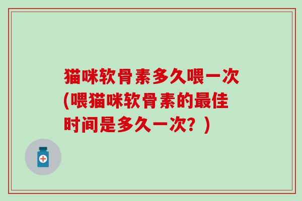 猫咪软骨素多久喂一次(喂猫咪软骨素的最佳时间是多久一次?)-第1张图片-氨糖科普网 猫咪软骨素多久喂一次(喂猫咪软骨素的最佳时间是多久一次?)-第1张图片-氨糖科普网