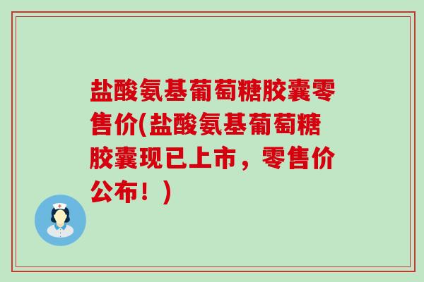 盐酸氨基葡萄糖胶囊零售价(盐酸氨基葡萄糖胶囊现已上市,零售价公布!)-第1张图片-氨糖科普网 盐酸氨基葡萄糖胶囊零售价(盐酸氨基葡萄糖胶囊现已上市,零售价公布!)-第1张图片-氨糖科普网
